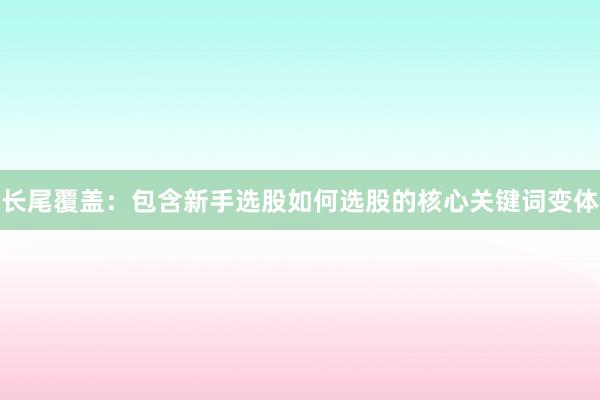 长尾覆盖：包含新手选股如何选股的核心关键词变体