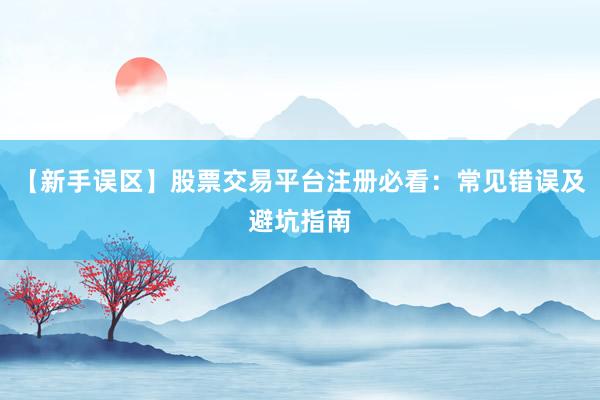 【新手误区】股票交易平台注册必看：常见错误及避坑指南