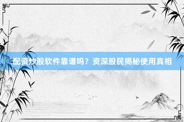 配资炒股软件靠谱吗？资深股民揭秘使用真相