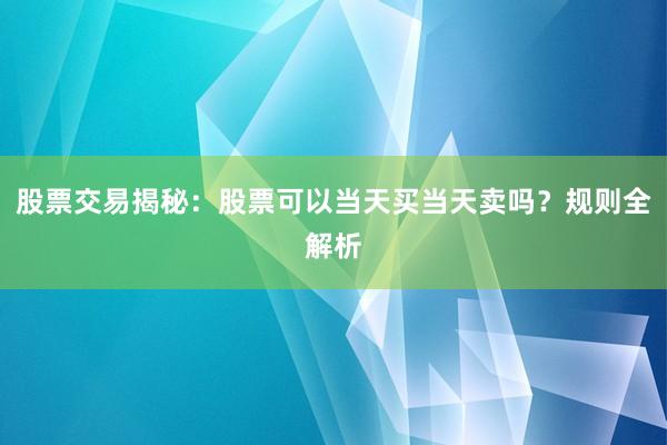 股票交易揭秘：股票可以当天买当天卖吗？规则全解析