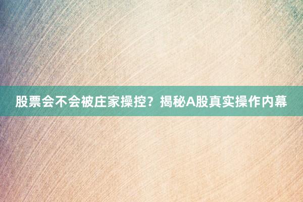 股票会不会被庄家操控？揭秘A股真实操作内幕