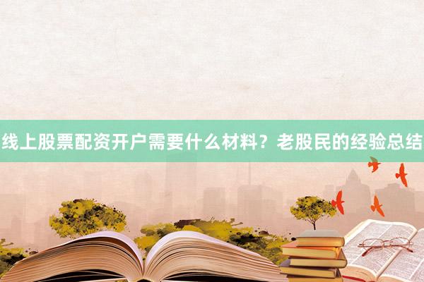 线上股票配资开户需要什么材料？老股民的经验总结