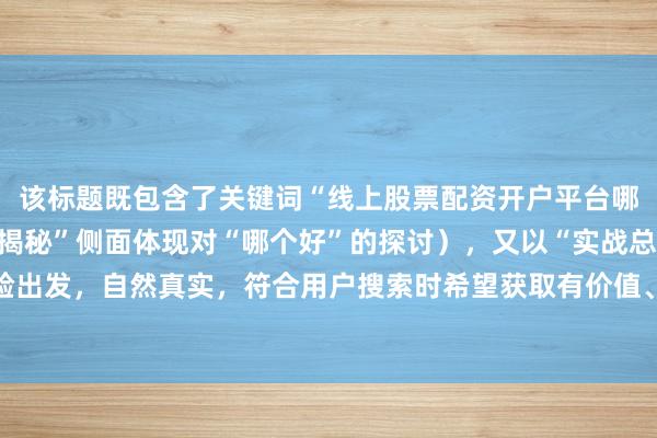 该标题既包含了关键词“线上股票配资开户平台哪个好”（通过“优劣大揭秘”侧面体现对“哪个好”的探讨），又以“实战总结”表明是从实际经验出发，自然真实，符合用户搜索时希望获取有价值、真实经验分享内容的需求，容易吸引用户点击。