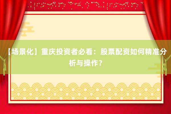 【场景化】重庆投资者必看：股票配资如何精准分析与操作？