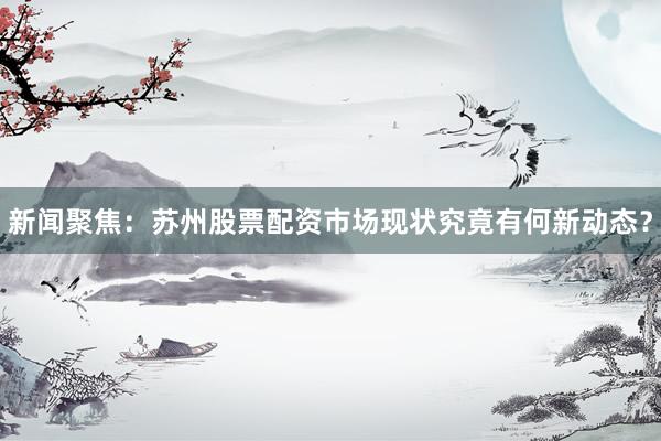 新闻聚焦：苏州股票配资市场现状究竟有何新动态？