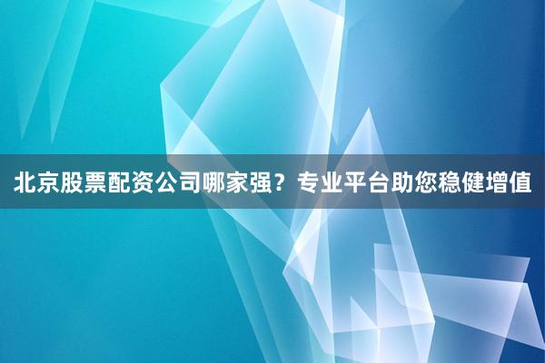 北京股票配资公司哪家强？专业平台助您稳健增值