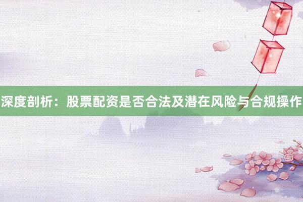 深度剖析：股票配资是否合法及潜在风险与合规操作
