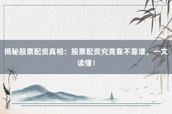 揭秘股票配资真相：股票配资究竟靠不靠谱，一文读懂！