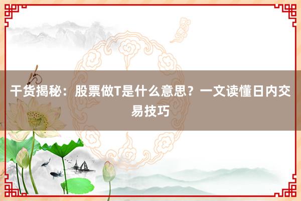 干货揭秘：股票做T是什么意思？一文读懂日内交易技巧