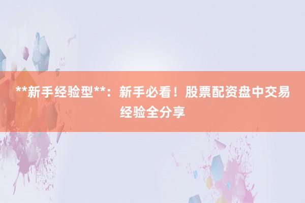 **新手经验型**：新手必看！股票配资盘中交易经验全分享