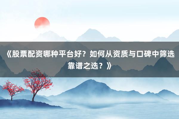 《股票配资哪种平台好？如何从资质与口碑中筛选靠谱之选？》
