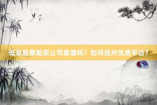 低息股票配资公司靠谱吗？如何选对优质平台？