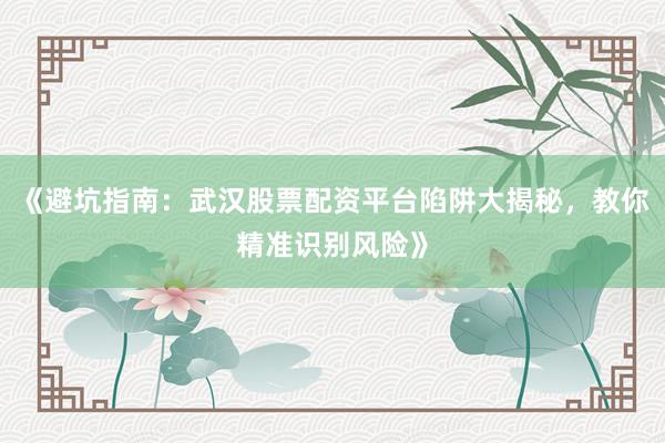 《避坑指南：武汉股票配资平台陷阱大揭秘，教你精准识别风险》
