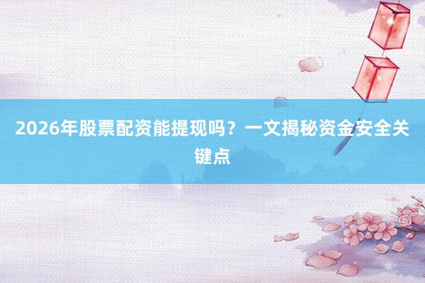 2026年股票配资能提现吗？一文揭秘资金安全关键点