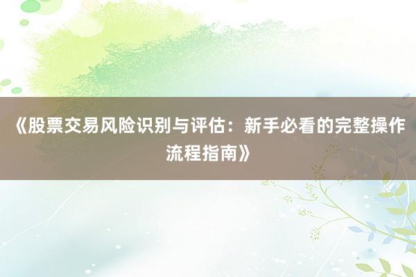 《股票交易风险识别与评估：新手必看的完整操作流程指南》