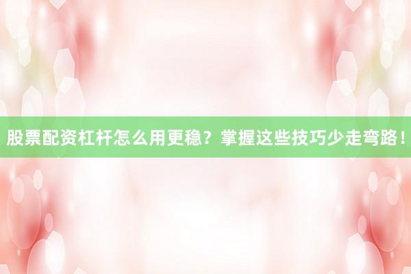 股票配资杠杆怎么用更稳？掌握这些技巧少走弯路！