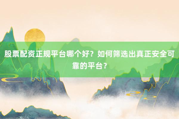 股票配资正规平台哪个好？如何筛选出真正安全可靠的平台？