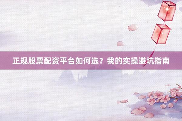 正规股票配资平台如何选？我的实操避坑指南