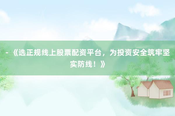 - 《选正规线上股票配资平台，为投资安全筑牢坚实防线！》