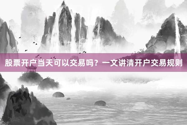股票开户当天可以交易吗？一文讲清开户交易规则