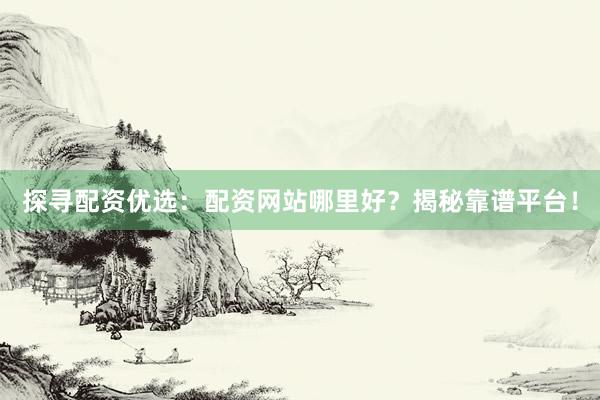 探寻配资优选：配资网站哪里好？揭秘靠谱平台！