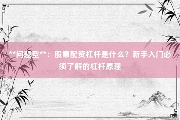 **问题型**：股票配资杠杆是什么？新手入门必须了解的杠杆原理