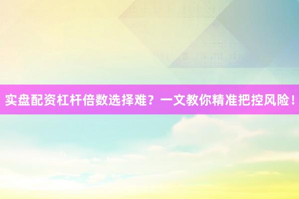 实盘配资杠杆倍数选择难？一文教你精准把控风险！