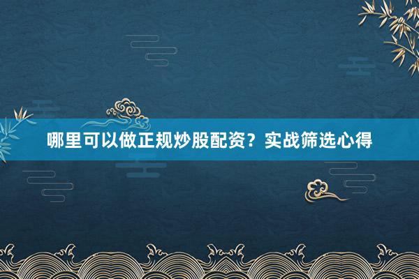 哪里可以做正规炒股配资？实战筛选心得