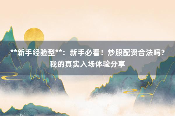 **新手经验型**：新手必看！炒股配资合法吗？我的真实入场体验分享
