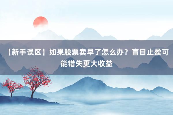 【新手误区】如果股票卖早了怎么办？盲目止盈可能错失更大收益