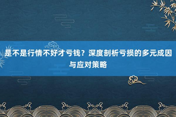 是不是行情不好才亏钱？深度剖析亏损的多元成因与应对策略