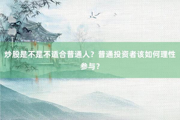 炒股是不是不适合普通人？普通投资者该如何理性参与？