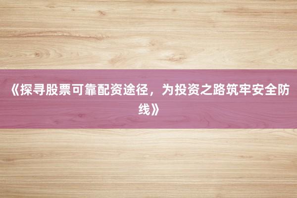 《探寻股票可靠配资途径，为投资之路筑牢安全防线》