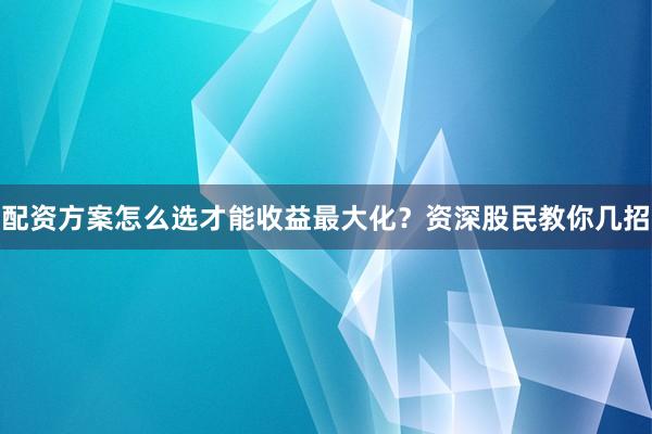 配资方案怎么选才能收益最大化？资深股民教你几招