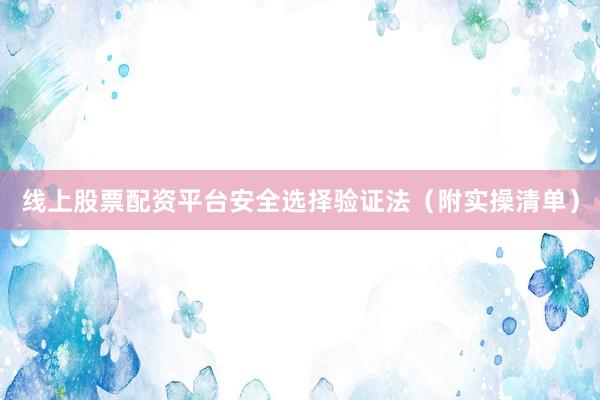 线上股票配资平台安全选择验证法（附实操清单）