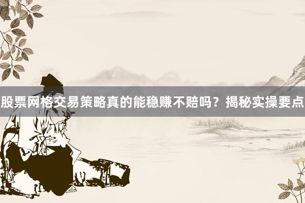 股票网格交易策略真的能稳赚不赔吗？揭秘实操要点