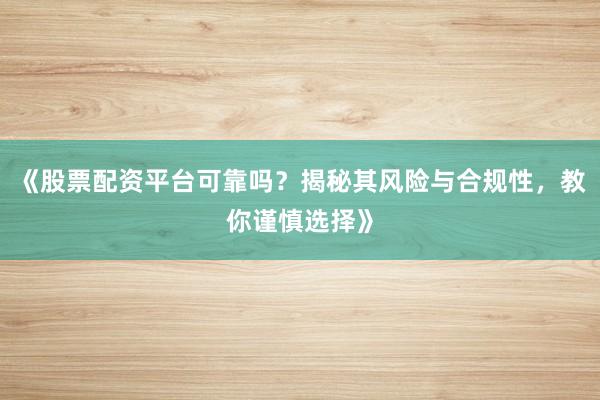 《股票配资平台可靠吗?揭秘其风险与合规性,教你谨慎选择》