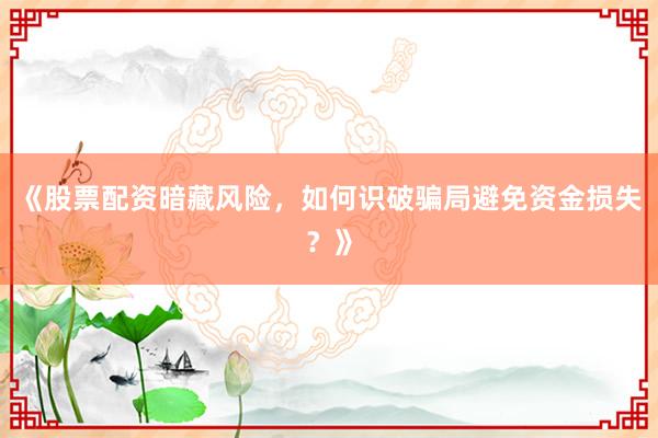 《股票配资暗藏风险，如何识破骗局避免资金损失？》