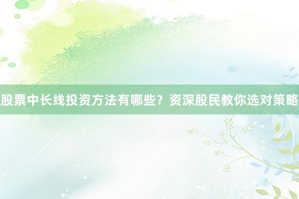 股票中长线投资方法有哪些?资深股民教你选对策略