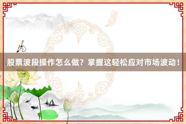 股票波段操作怎么做?掌握这轻松应对市场波动!