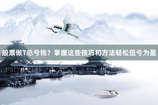 股票做T总亏钱?掌握这些技巧和方法轻松扭亏为盈