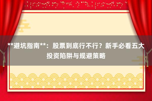 **避坑指南**：股票到底行不行？新手必看五大投资陷阱与规避策略