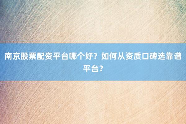 南京股票配资平台哪个好？如何从资质口碑选靠谱平台？