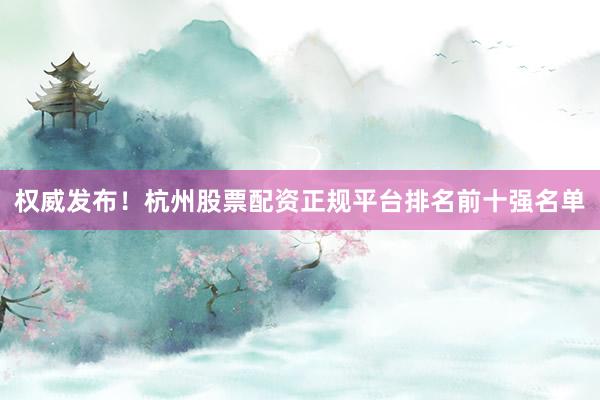 权威发布!杭州股票配资正规平台排名前十强名单