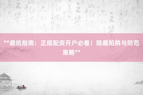 **避坑指南：正规配资开户必看！隐藏陷阱与防范策略**