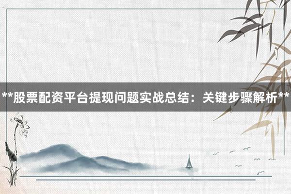**股票配资平台提现问题实战总结:关键步骤解析**