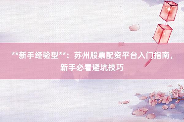 **新手经验型**：苏州股票配资平台入门指南，新手必看避坑技巧