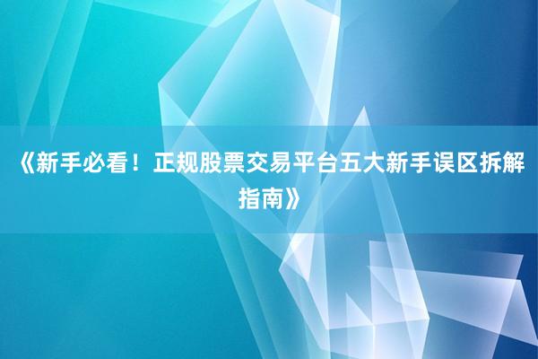 《新手必看！正规股票交易平台五大新手误区拆解指南》
