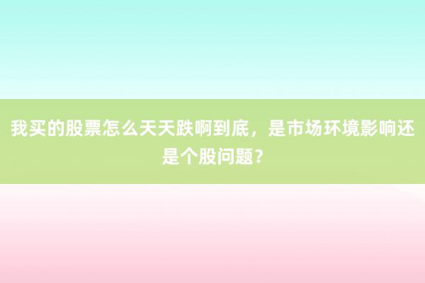我买的股票怎么天天跌啊到底，是市场环境影响还是个股问题？