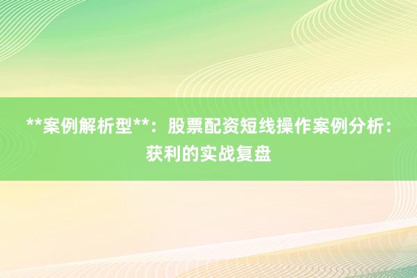 **案例解析型**：股票配资短线操作案例分析：获利的实战复盘